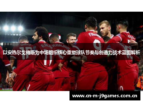 以安热尔戈梅斯为中场组织核心重塑球队节奏与创造力战术蓝图解析