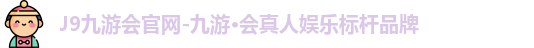 J9九游会官网-九游·会真人娱乐标杆品牌